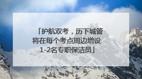 护航双考，历下城管将在每个考点周边增设1-2名专职保洁员