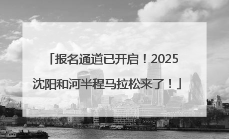 报名通道已开启！2025沈阳和河半程马拉松来了！