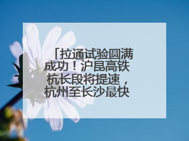 拉通试验圆满成功！沪昆高铁杭长段将提速，杭州至长沙最快3小时12分