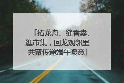 拓龙舟、缝香囊、逛市集，回龙观邻里共聚传递端午暖意