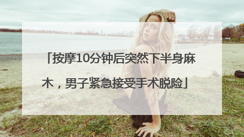 按摩10分钟后突然下半身麻木，男子紧急接受手术脱险