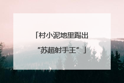 村小泥地里踢出“苏超射手王”