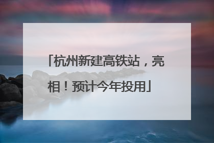杭州新建高铁站，亮相！预计今年投用