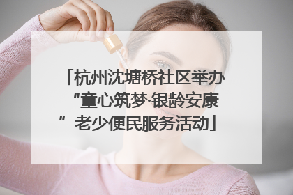杭州沈塘桥社区举办“童心筑梦·银龄安康”老少便民服务活动