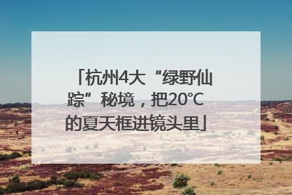 杭州4大“绿野仙踪”秘境，把20℃的夏天框进镜头里