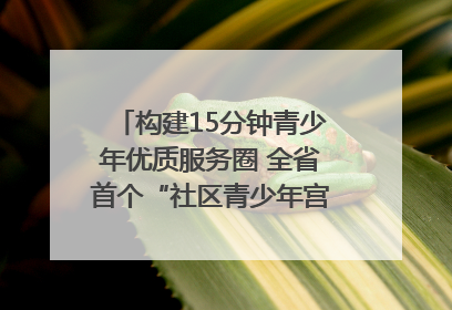 构建15分钟青少年优质服务圈 全省首个“社区青少年宫”落地成都成华区｜一老一小总关情