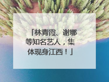 林青霞、谢娜等知名艺人，集体现身江西！
