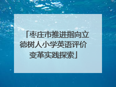 枣庄市推进指向立德树人小学英语评价变革实践探索