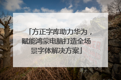 方正字库助力华为，赋能鸿蒙电脑打造全场景字体解决方案