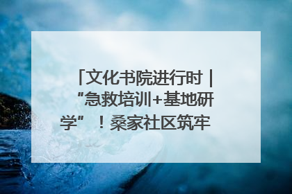 文化书院进行时｜“急救培训+基地研学”！桑家社区筑牢居民健康防线