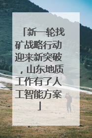 新一轮找矿战略行动迎来新突破，山东地质工作有了人工智能方案