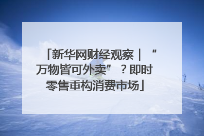 新华网财经观察｜“万物皆可外卖”？即时零售重构消费市场