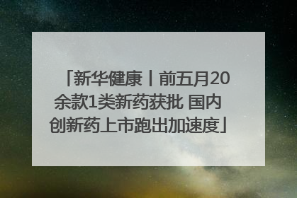 新华健康丨前五月20余款1类新药获批 国内创新药上市跑出加速度