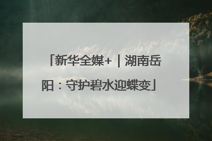 新华全媒+｜湖南岳阳：守护碧水迎蝶变