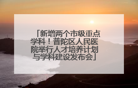 新增两个市级重点学科！普陀区人民医院举行人才培养计划与学科建设发布会