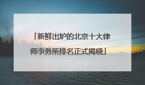 新鲜出炉的北京十大律师事务所排名正式揭晓