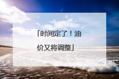 时间定了！油价又将调整