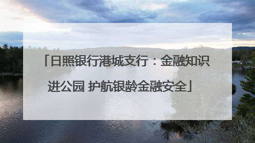 日照银行港城支行：金融知识进公园 护航银龄金融安全