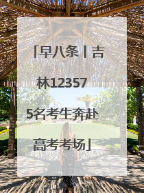 早八条丨吉林123575名考生奔赴高考考场