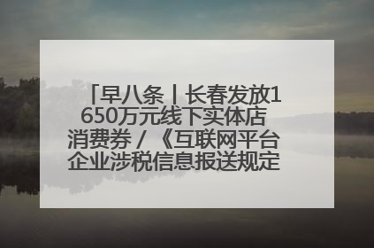 早八条丨长春发放1650万元线下实体店消费券／《互联网平台企业涉税信息报送规定》正式施行