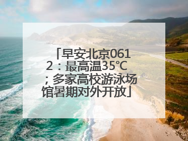 早安北京0612：最高温35℃；多家高校游泳场馆暑期对外开放