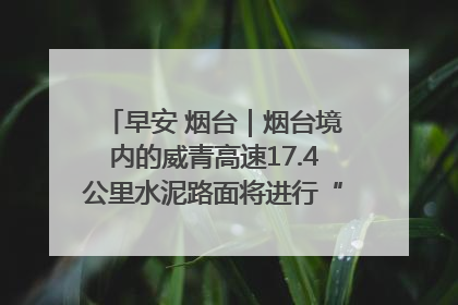 早安 烟台｜烟台境内的威青高速17.4公里水泥路面将进行“白改黑”改造