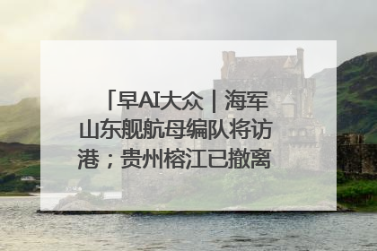 早AI大众｜海军山东舰航母编队将访港；贵州榕江已撤离转移群众超4万人