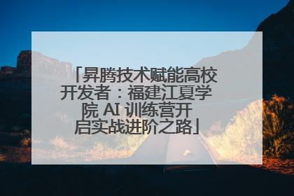 昇腾技术赋能高校开发者：福建江夏学院 AI 训练营开启实战进阶之路