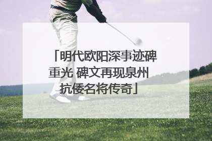 明代欧阳深事迹碑重光 碑文再现泉州抗倭名将传奇