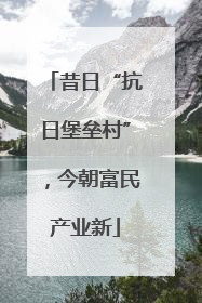 昔日“抗日堡垒村”，今朝富民产业新