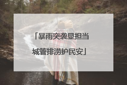 暴雨突袭显担当 城管排涝护民安