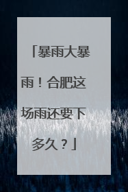 暴雨大暴雨！合肥这场雨还要下多久？