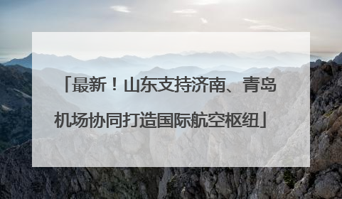 最新！山东支持济南、青岛机场协同打造国际航空枢纽
