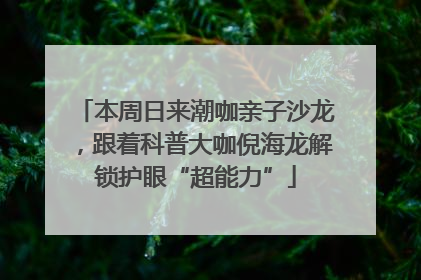 本周日来潮咖亲子沙龙，跟着科普大咖倪海龙解锁护眼“超能力”