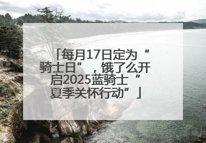每月17日定为“骑士日”，饿了么开启2025蓝骑士“夏季关怀行动”