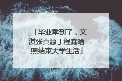 毕业季到了，文淇张真源丁程鑫晒照结束大学生活