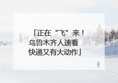 正在“飞”来！乌鲁木齐人速看 快递又有大动作
