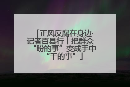 正风反腐在身边·记者百县行丨把群众“盼的事”变成手中“干的事”