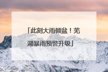此刻大雨倾盆！芜湖暴雨预警升级