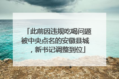 此前因违规吃喝问题被中央点名的安徽县城，新书记调整到位