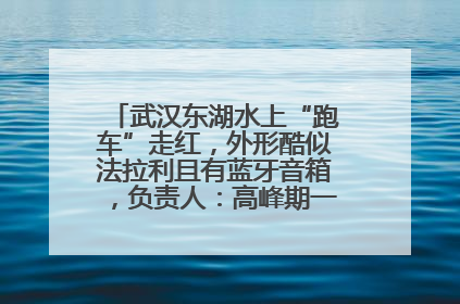 武汉东湖水上“跑车”走红，外形酷似法拉利且有蓝牙音箱，负责人：高峰期一两百人排队