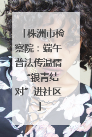 株洲市检察院：端午普法传温情 “银青结对”进社区