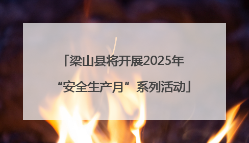 梁山县将开展2025年“安全生产月”系列活动