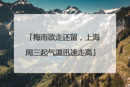 梅雨欲走还留，上海周三起气温迅速走高