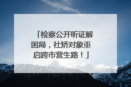 检察公开听证解困局，社矫对象重启跨市营生路！