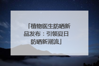 植物医生防晒新品发布：引领夏日防晒新潮流