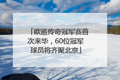 欧巡传奇冠军赛首次来华，60位冠军球员将齐聚北京