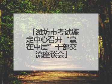 潍坊市考试鉴定中心召开“赢在中层”干部交流座谈会