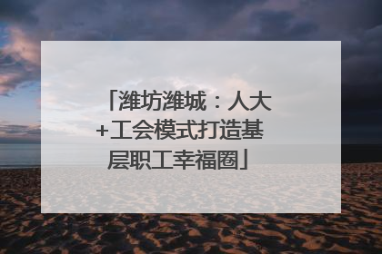 潍坊潍城：人大+工会模式打造基层职工幸福圈