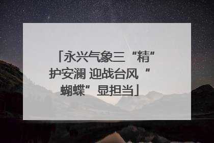 永兴气象三“精”护安澜 迎战台风“蝴蝶”显担当